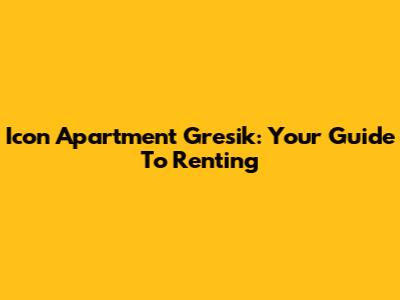 Icon Apartment Gresik: Your Guide To Renting
