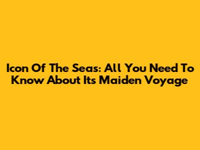 Icon Of The Seas: All You Need To Know About Its Maiden Voyage