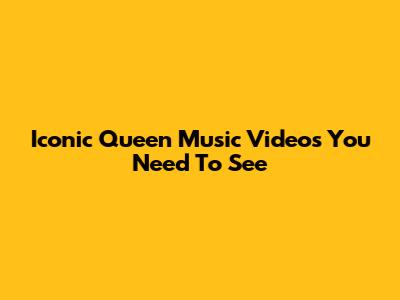 Iconic Queen Music Videos You Need To See
