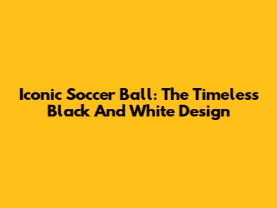 Iconic Soccer Ball: The Timeless Black And White Design