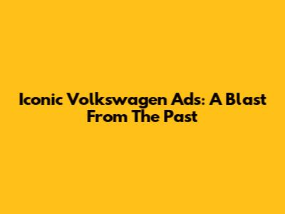 Iconic Volkswagen Ads: A Blast From The Past
