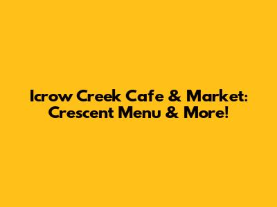 Icrow Creek Cafe & Market: Crescent Menu & More!