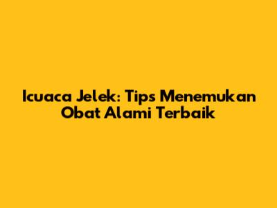 Icuaca Jelek: Tips Menemukan Obat Alami Terbaik