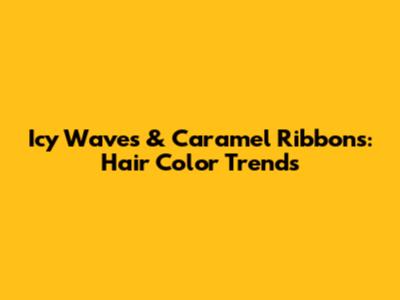 Icy Waves & Caramel Ribbons: Hair Color Trends