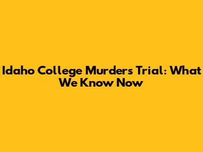 Idaho College Murders Trial: What We Know Now