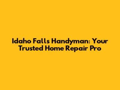 Idaho Falls Handyman: Your Trusted Home Repair Pro