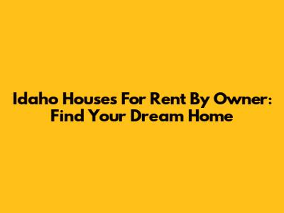 Idaho Houses For Rent By Owner: Find Your Dream Home