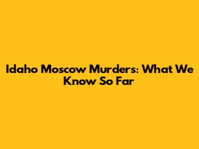 Idaho Moscow Murders: What We Know So Far