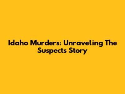 Idaho Murders: Unraveling The Suspect's Story