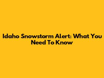 Idaho Snowstorm Alert: What You Need To Know