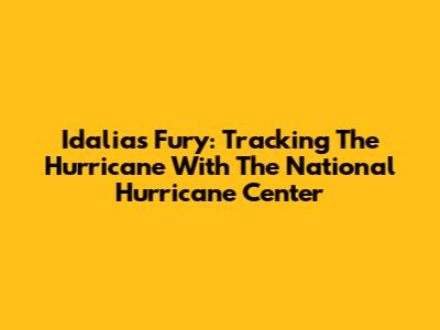Idalia's Fury: Tracking The Hurricane With The National Hurricane Center