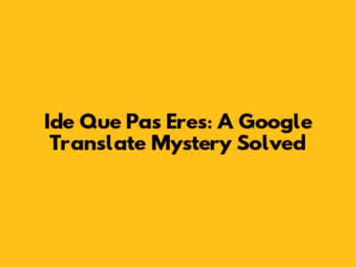 Ide Que Pas Eres: A Google Translate Mystery Solved