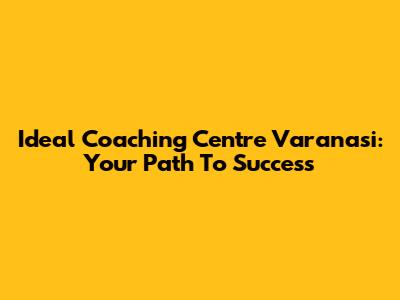 Ideal Coaching Centre Varanasi: Your Path To Success