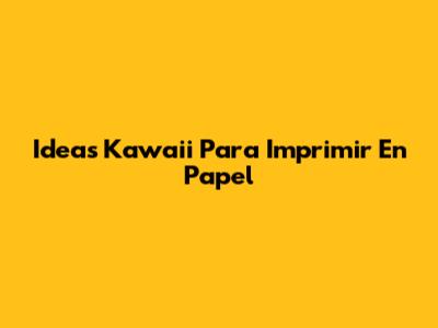 Ideas Kawaii Para Imprimir En Papel