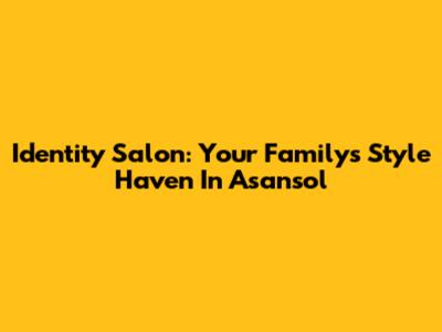 Identity Salon: Your Family's Style Haven In Asansol