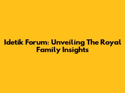 Idetik Forum: Unveiling The Royal Family Insights