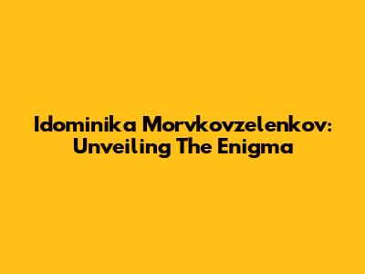 Idominika Morvkovzelenkov: Unveiling The Enigma