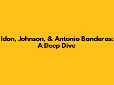 Idon, Johnson, & Antonio Banderas: A Deep Dive