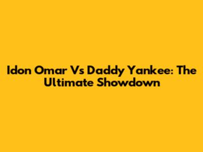 Idon Omar Vs Daddy Yankee: The Ultimate Showdown