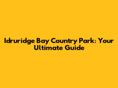 Idruridge Bay Country Park: Your Ultimate Guide
