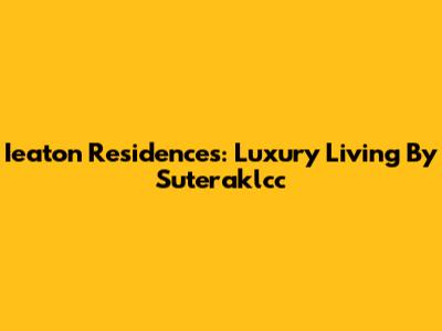 Ieaton Residences: Luxury Living By Suteraklcc