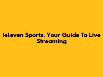 Ieleven Sports: Your Guide To Live Streaming