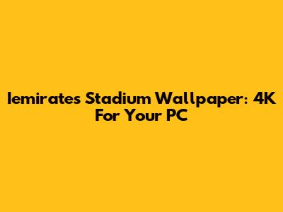 Iemirates Stadium Wallpaper: 4K For Your PC