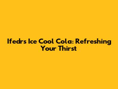 Ifedrs Ice Cool Cola: Refreshing Your Thirst