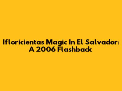 Ifloricienta's Magic In El Salvador: A 2006 Flashback