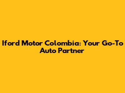 Iford Motor Colombia: Your Go-To Auto Partner