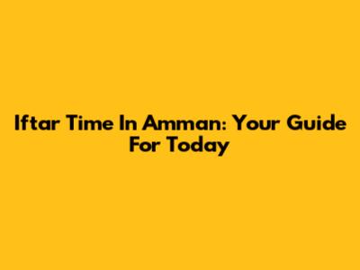 Iftar Time In Amman: Your Guide For Today