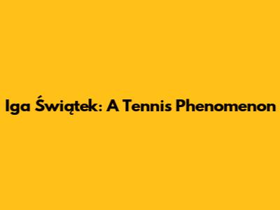 Iga Świątek: A Tennis Phenomenon