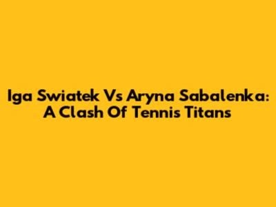 Iga Swiatek Vs Aryna Sabalenka: A Clash Of Tennis Titans