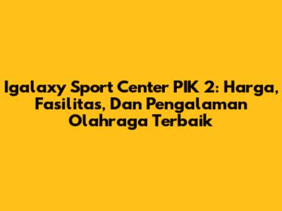 Igalaxy Sport Center PIK 2: Harga, Fasilitas, Dan Pengalaman Olahraga Terbaik
