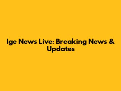 Ige News Live: Breaking News & Updates
