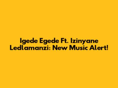 Igede Egede Ft. Izinyane Ledlamanzi: New Music Alert!