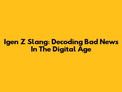 Igen Z Slang: Decoding Bad News In The Digital Age