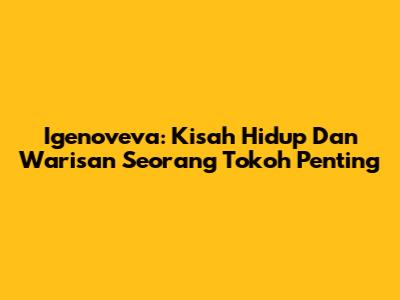 Igenoveva: Kisah Hidup Dan Warisan Seorang Tokoh Penting