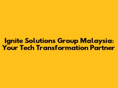 Ignite Solutions Group Malaysia: Your Tech Transformation Partner