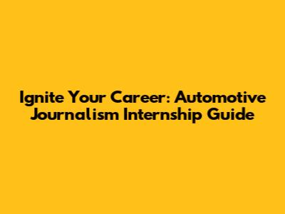 Ignite Your Career: Automotive Journalism Internship Guide