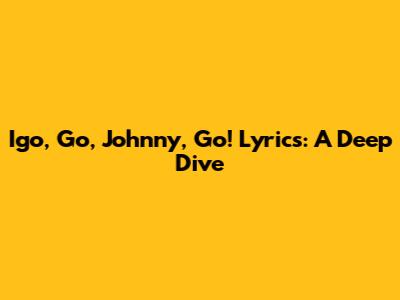 Igo, Go, Johnny, Go! Lyrics: A Deep Dive