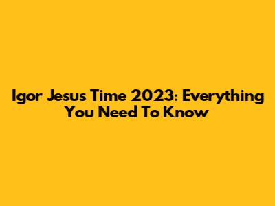 Igor Jesus Time 2023: Everything You Need To Know