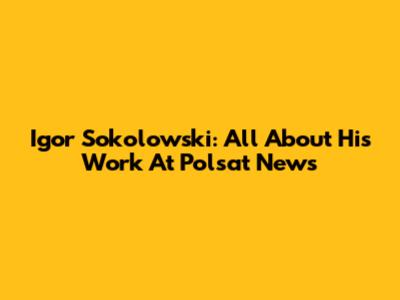 Igor Sokolowski: All About His Work At Polsat News