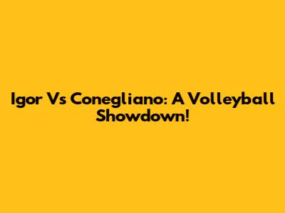 Igor Vs Conegliano: A Volleyball Showdown!