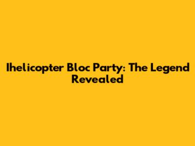Ihelicopter Bloc Party: The Legend Revealed