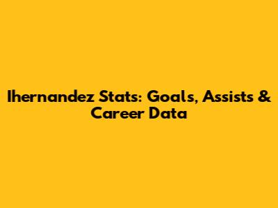 Ihernandez Stats: Goals, Assists & Career Data