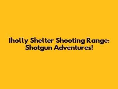Iholly Shelter Shooting Range: Shotgun Adventures!