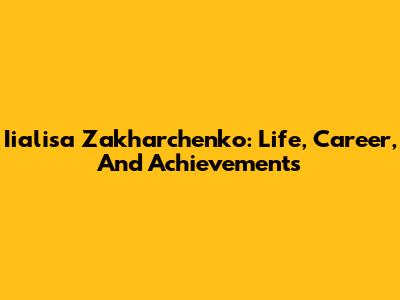Iialisa Zakharchenko: Life, Career, And Achievements