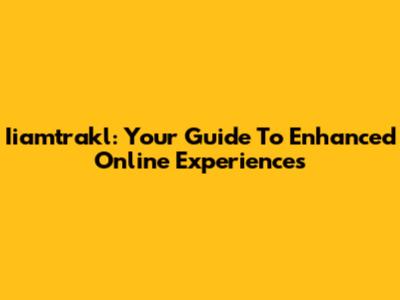 Iiamtrakl: Your Guide To Enhanced Online Experiences