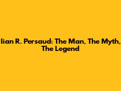 Iian R. Persaud: The Man, The Myth, The Legend